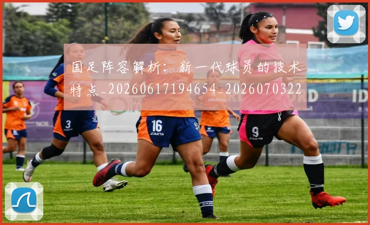 国足阵容解析：新一代球员的技术特点_20260617194654_20260703224530_20260719165534
