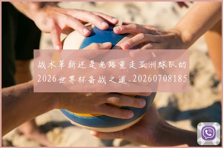 战术革新还是老路重走亚洲球队的2026世界杯备战之道_20260708185804