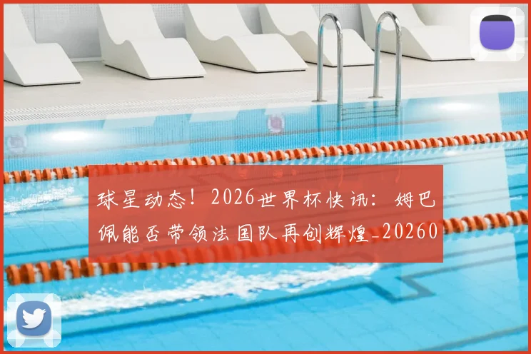 球星动态！2026世界杯快讯：姆巴佩能否带领法国队再创辉煌_20260710002927_20260802160541