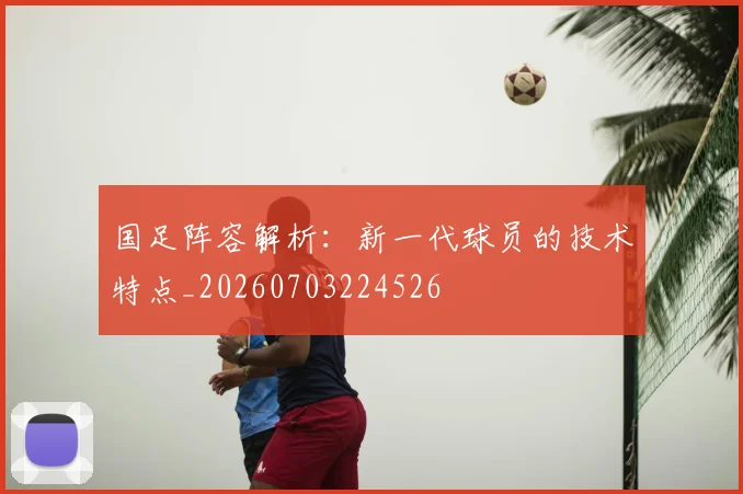 国足阵容解析:新一代球员的技术特点_20260703224526