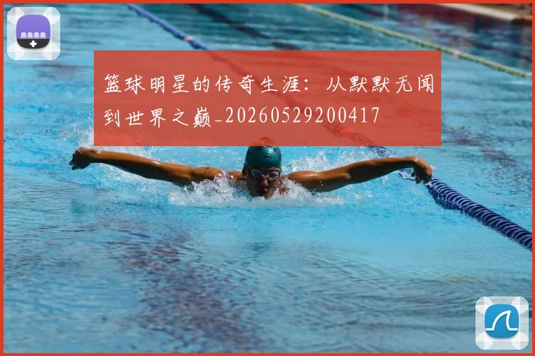 篮球明星的传奇生涯:从默默无闻到世界之巅_20260529200417