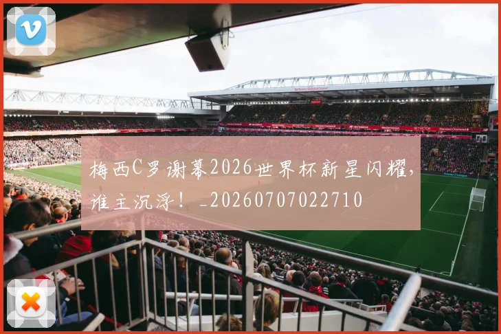梅西C罗谢幕2026世界杯新星闪耀，谁主沉浮！_20260707022710