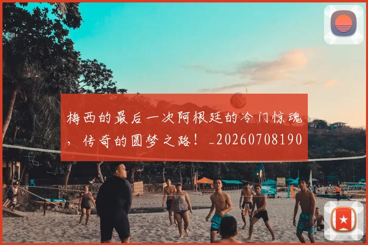 梅西的最后一次阿根廷的冷门惊魂，传奇的圆梦之路！_20260708190027_20260731182015