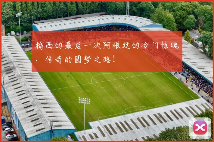 梅西的最后一次阿根廷的冷门惊魂，传奇的圆梦之路！