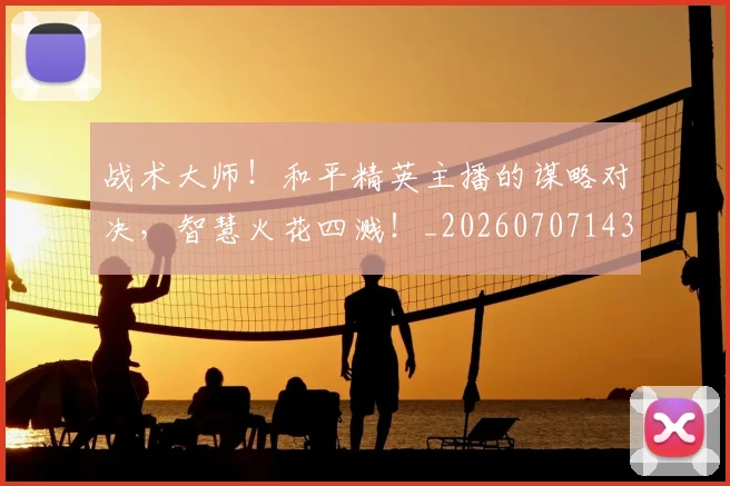 战术大师！和平精英主播的谋略对决，智慧火花四溅！_20260707143804_20260723181727
