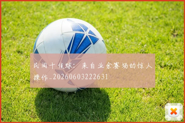 民间十佳球：来自业余赛场的惊人操作_20260603222631