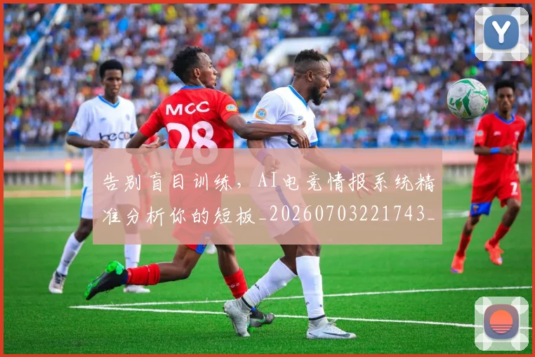 告别盲目训练，AI电竞情报系统精准分析你的短板_20260703221743_20260718210250