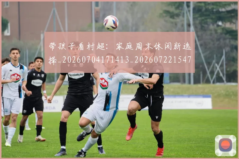 带孩子看村超：家庭周末休闲新选择_20260704171413_20260722154751