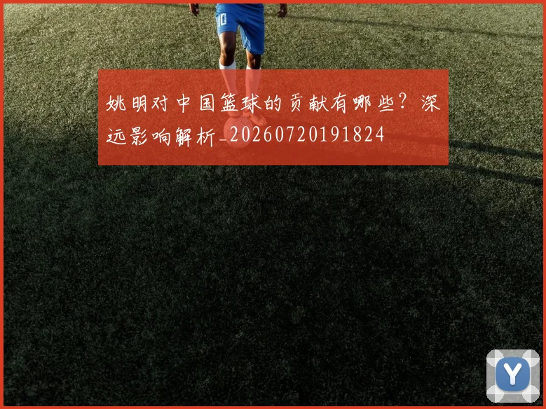 姚明对中国篮球的贡献有哪些？深远影响解析_20260720191824
